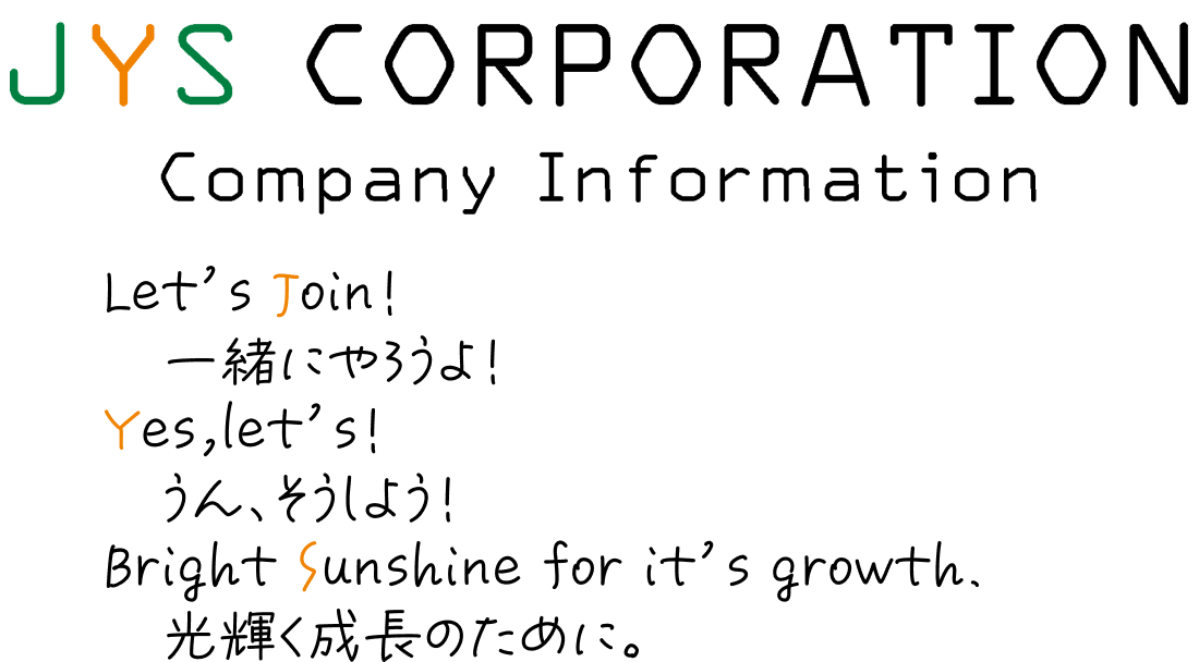 JYS Corporation Company Information. Let's join! 一緒にやろうよ！ Yes, let's! うん、そうしよう！ Bright Sunshine for it's growth. 光輝く成長のために